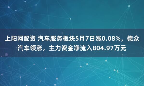 上阳网配资 汽车服务板块5月7日涨0.08%，德众汽车领涨，主力资金净流入804.97万元