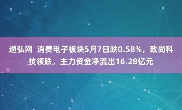 通弘网  消费电子板块5月7日跌0.58%，致尚科技领跌，主力资金净流出16.28亿元