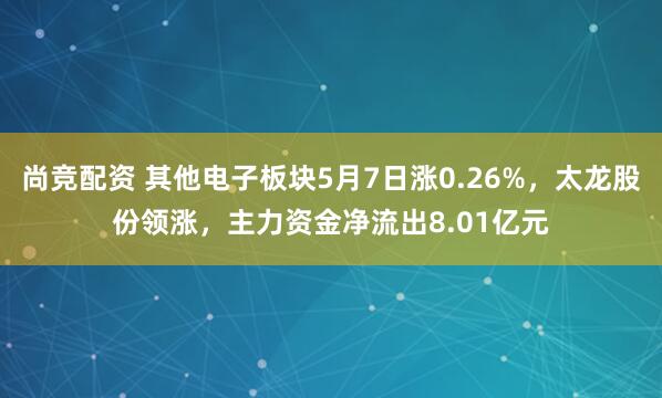 尚竞配资 其他电子板块5月7日涨0.26%，太龙股份领涨，主力资金净流出8.01亿元