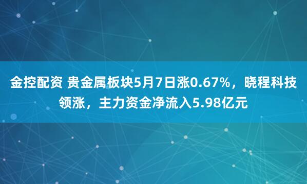 金控配资 贵金属板块5月7日涨0.67%，晓程科技领涨，主力资金净流入5.98亿元
