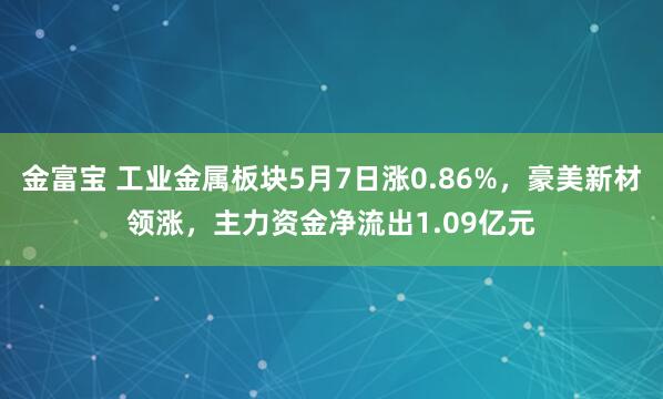 金富宝 工业金属板块5月7日涨0.86%，豪美新材领涨，主力资金净流出1.09亿元
