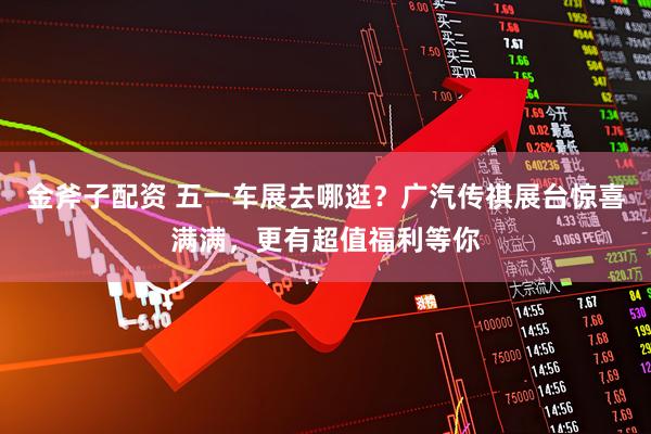 金斧子配资 五一车展去哪逛？广汽传祺展台惊喜满满，更有超值福利等你