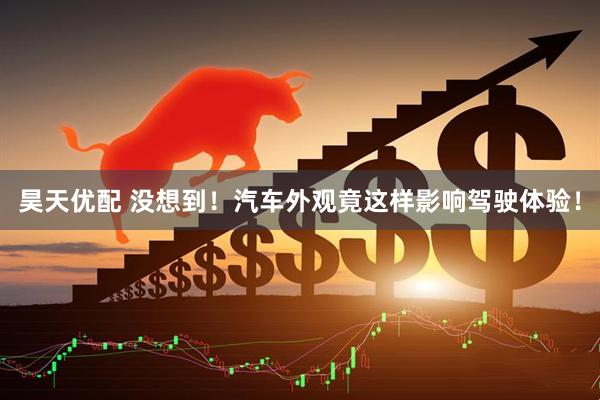 昊天优配 没想到！汽车外观竟这样影响驾驶体验！