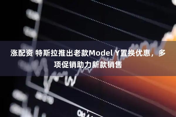 涨配资 特斯拉推出老款Model Y置换优惠，多项促销助力新款销售