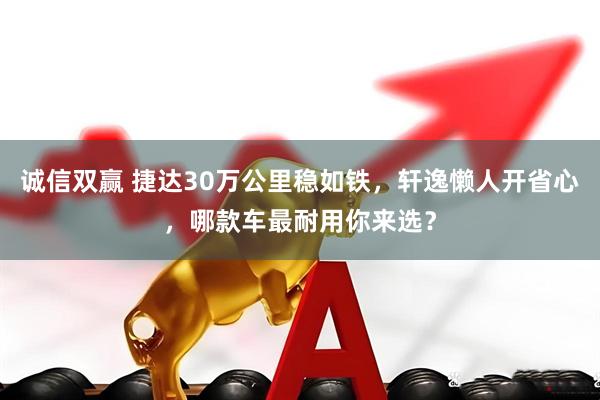 诚信双赢 捷达30万公里稳如铁，轩逸懒人开省心，哪款车最耐用你来选？
