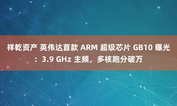 祥乾资产 英伟达首款 ARM 超级芯片 GB10 曝光：3.9 GHz 主频，多核跑分破万