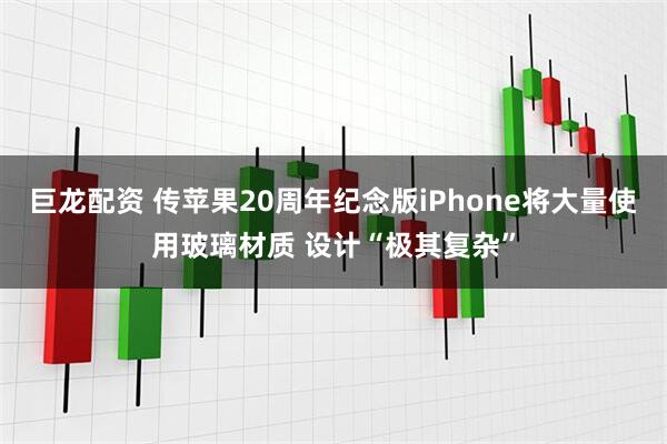 巨龙配资 传苹果20周年纪念版iPhone将大量使用玻璃材质 设计“极其复杂”
