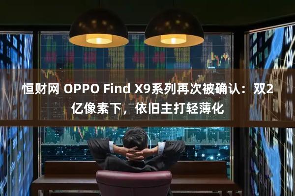 恒财网 OPPO Find X9系列再次被确认：双2亿像素下，依旧主打轻薄化