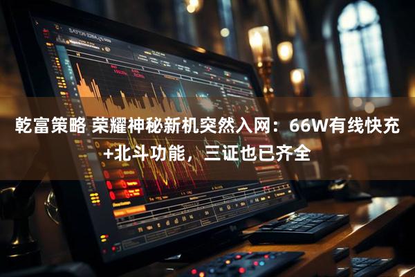 乾富策略 荣耀神秘新机突然入网：66W有线快充+北斗功能，三证也已齐全