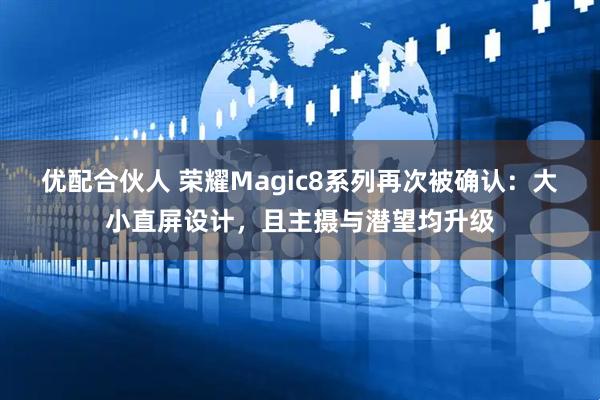 优配合伙人 荣耀Magic8系列再次被确认：大小直屏设计，且主摄与潜望均升级