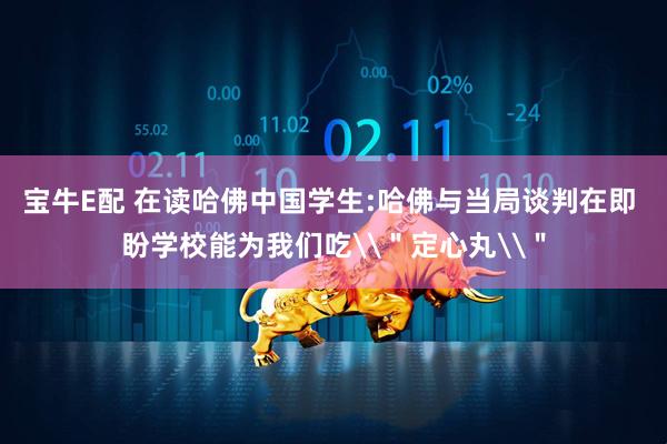 宝牛E配 在读哈佛中国学生:哈佛与当局谈判在即 盼学校能为我们吃\＂定心丸\＂