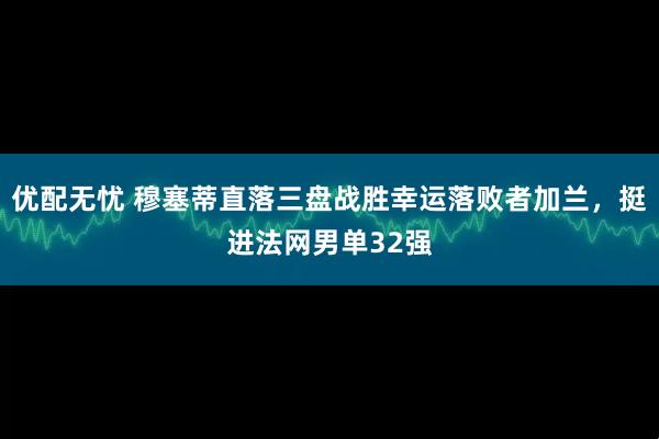 优配无忧 穆塞蒂直落三盘战胜幸运落败者加兰，挺进法网男单32强