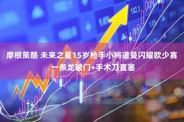 摩根策酪 未来之星15岁枪手小将道曼闪耀欧少赛 一条龙破门+手术刀直塞