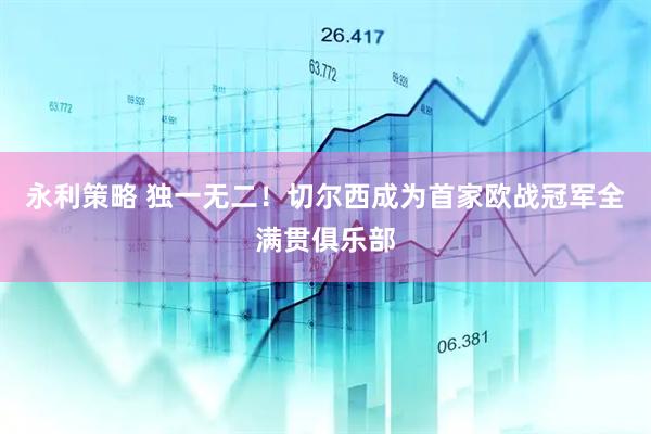 永利策略 独一无二！切尔西成为首家欧战冠军全满贯俱乐部