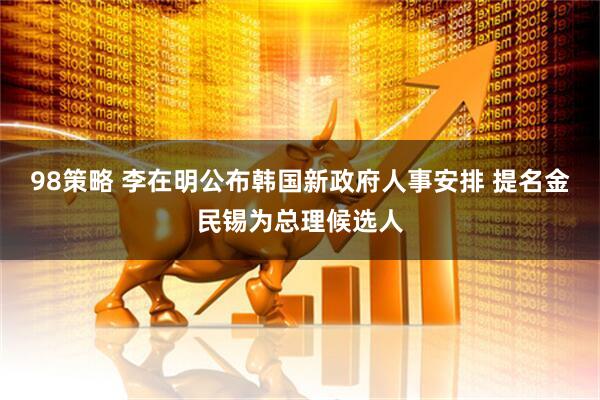 98策略 李在明公布韩国新政府人事安排 提名金民锡为总理候选人