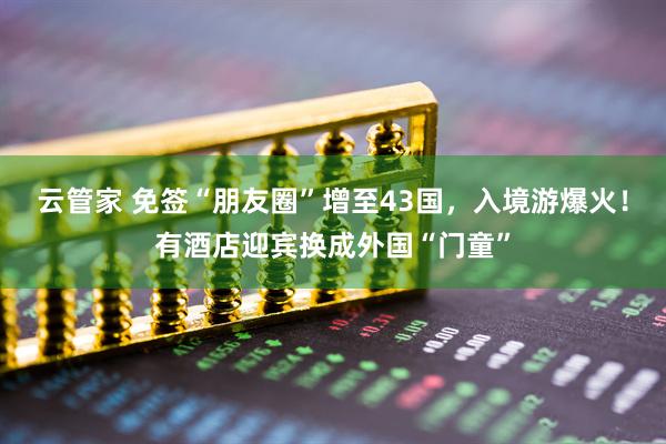 云管家 免签“朋友圈”增至43国，入境游爆火！有酒店迎宾换成外国“门童”