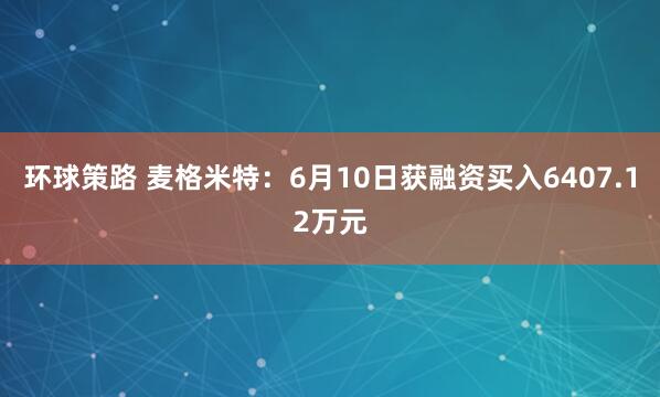环球策路 麦格米特：6月10日获融资买入6407.12万元