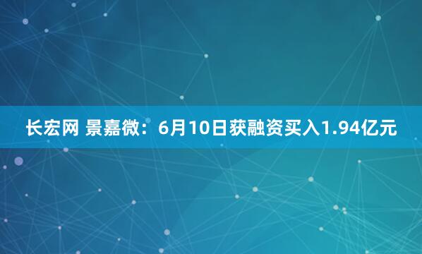 长宏网 景嘉微：6月10日获融资买入1.94亿元