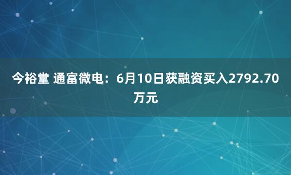今裕堂 通富微电：6月10日获融资买入2792.70万元