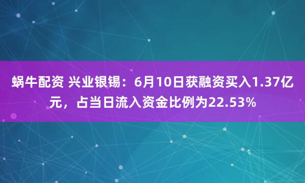 蜗牛配资 兴业银锡：6月10日获融资买入1.37亿元，占当日流入资金比例为22.53%