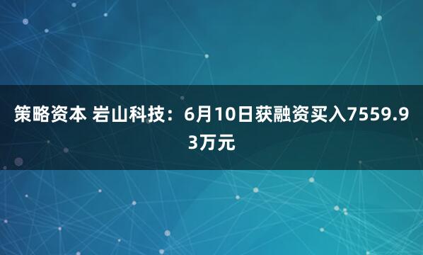 策略资本 岩山科技：6月10日获融资买入7559.93万元