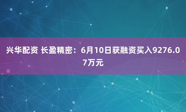兴华配资 长盈精密：6月10日获融资买入9276.07万元