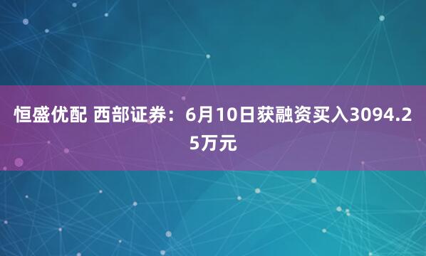 恒盛优配 西部证券：6月10日获融资买入3094.25万元