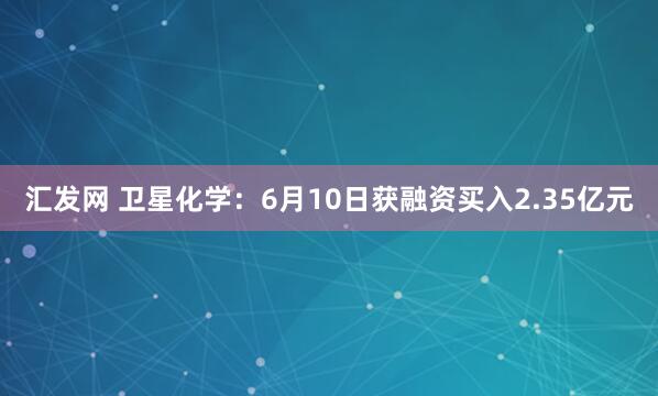 汇发网 卫星化学：6月10日获融资买入2.35亿元