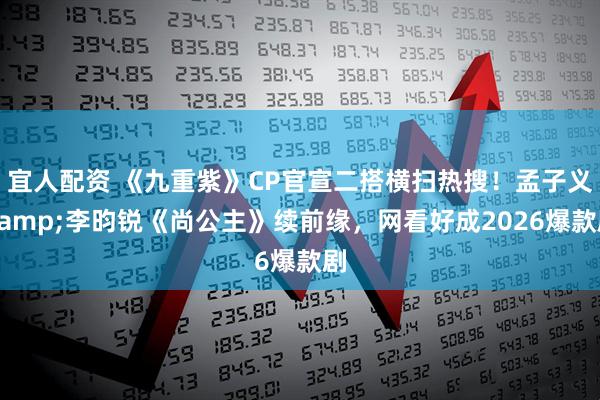 宜人配资 《九重紫》CP官宣二搭横扫热搜！孟子义&李昀锐《尚公主》续前缘，网看好成2026爆款剧