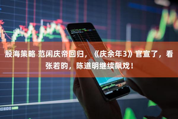 股海策略 范闲庆帝回归，《庆余年3》官宣了，看张若昀，陈道明继续飙戏！