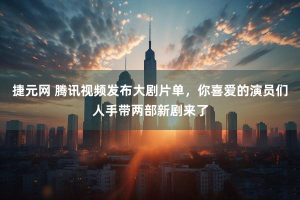 捷元网 腾讯视频发布大剧片单，你喜爱的演员们人手带两部新剧来了
