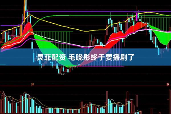 灵菲配资 毛晓彤终于要播剧了