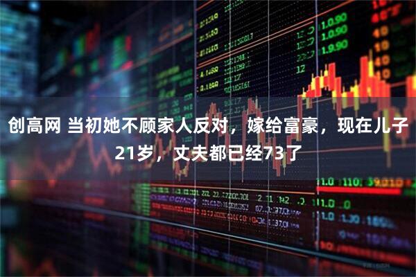 创高网 当初她不顾家人反对，嫁给富豪，现在儿子21岁，丈夫都已经73了