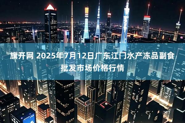 旗开网 2025年7月12日广东江门水产冻品副食批发市场价格行情