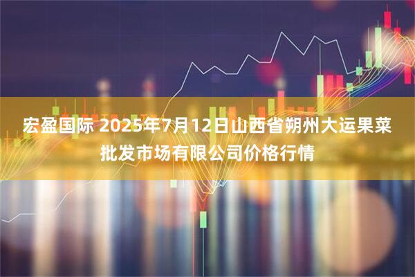 宏盈国际 2025年7月12日山西省朔州大运果菜批发市场有限公司价格行情