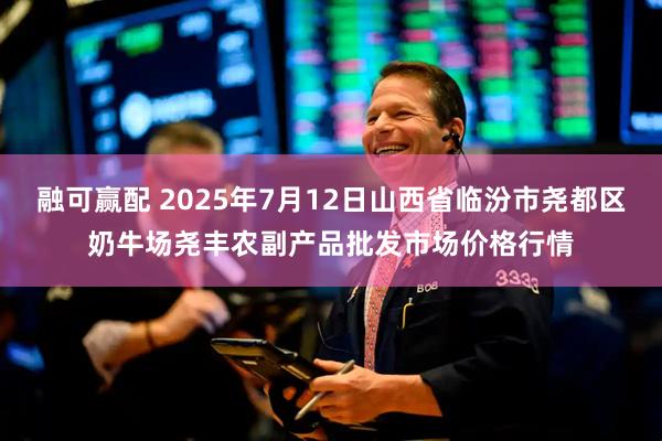 融可赢配 2025年7月12日山西省临汾市尧都区奶牛场尧丰农副产品批发市场价格行情