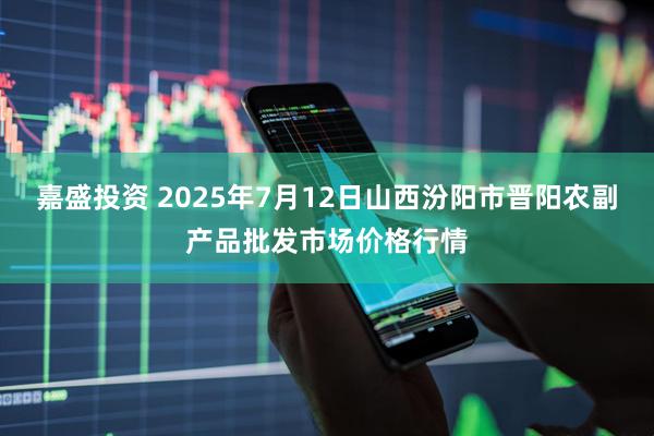 嘉盛投资 2025年7月12日山西汾阳市晋阳农副产品批发市场价格行情
