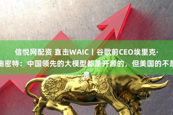信悦网配资 直击WAIC丨谷歌前CEO埃里克·施密特：中国领先的大模型都是开源的，但美国的不是