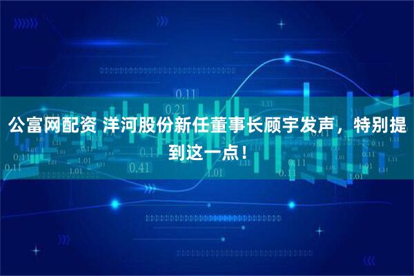 公富网配资 洋河股份新任董事长顾宇发声，特别提到这一点！