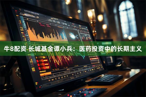 牛8配资 长城基金谭小兵：医药投资中的长期主义