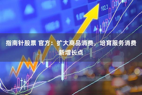 指南针股票 官方：扩大商品消费，培育服务消费新增长点