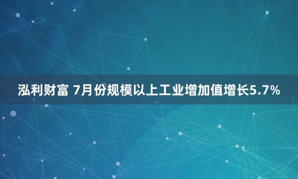 泓利财富 7月份规模以上工业增加值增长5.7%