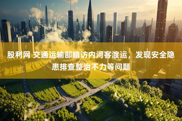 股利网 交通运输部暗访内河客渡运，发现安全隐患排查整治不力等问题