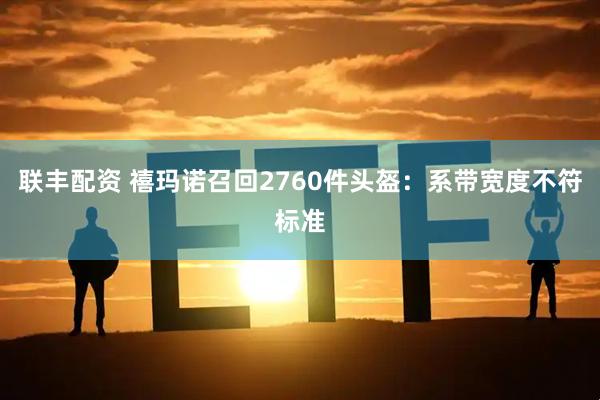 联丰配资 禧玛诺召回2760件头盔：系带宽度不符标准