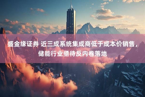 盛金缘证券 近三成系统集成商低于成本价销售，储能行业亟待反内卷落地