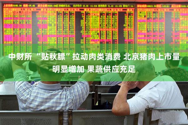 中财所 “贴秋膘”拉动肉类消费 北京猪肉上市量明显增加 果蔬供应充足