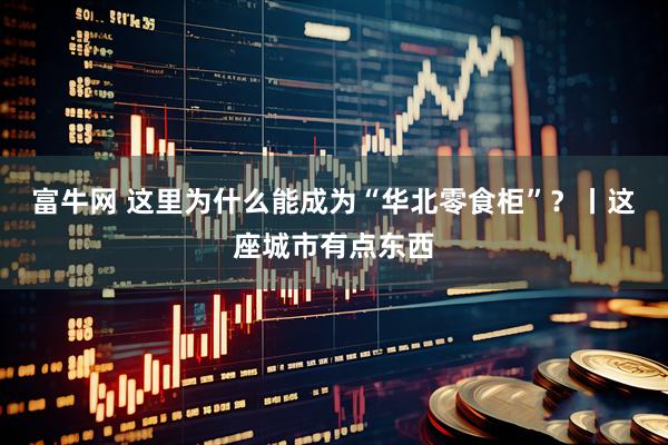 富牛网 这里为什么能成为“华北零食柜”？丨这座城市有点东西