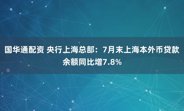 国华通配资 央行上海总部：7月末上海本外币贷款余额同比增7.8%