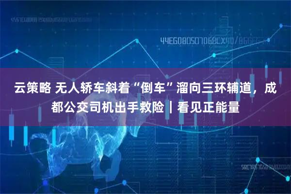 云策略 无人轿车斜着“倒车”溜向三环辅道，成都公交司机出手救险｜看见正能量