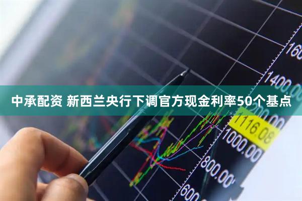 中承配资 新西兰央行下调官方现金利率50个基点